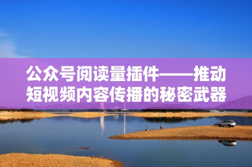 公众号阅读量插件——推动短视频内容传播的秘密武器
