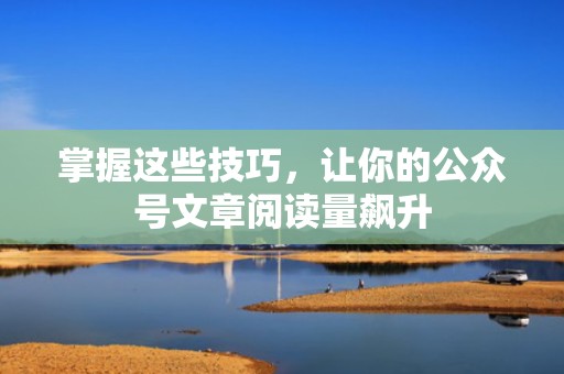 掌握这些技巧，让你的公众号文章阅读量飙升