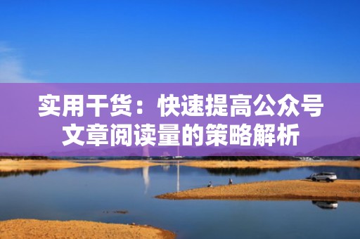 实用干货：快速提高公众号文章阅读量的策略解析