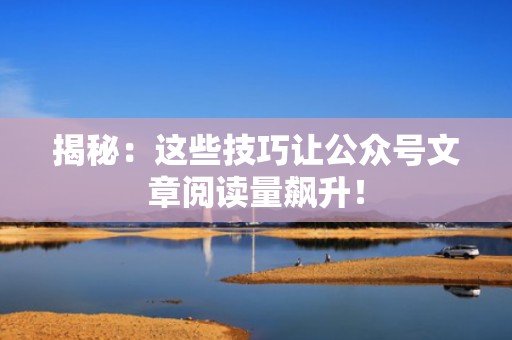 揭秘：这些技巧让公众号文章阅读量飙升！