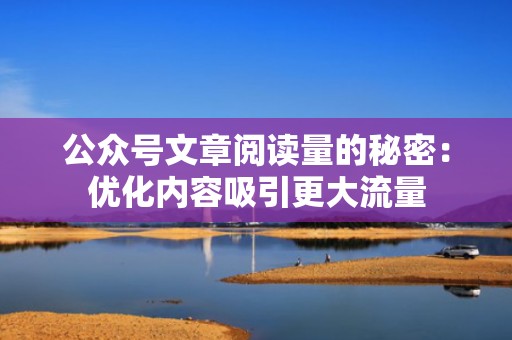 公众号文章阅读量的秘密：优化内容吸引更大流量