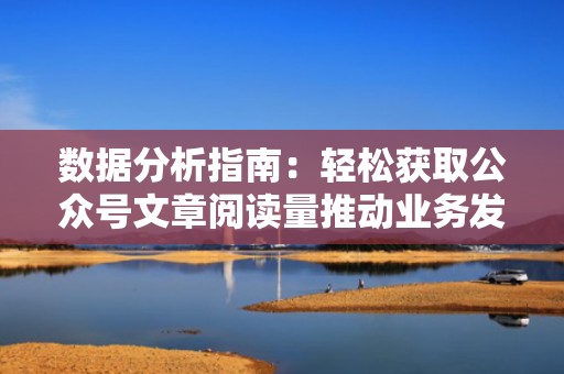 数据分析指南：轻松获取公众号文章阅读量推动业务发展