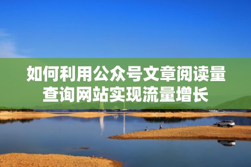 如何利用公众号文章阅读量查询网站实现流量增长