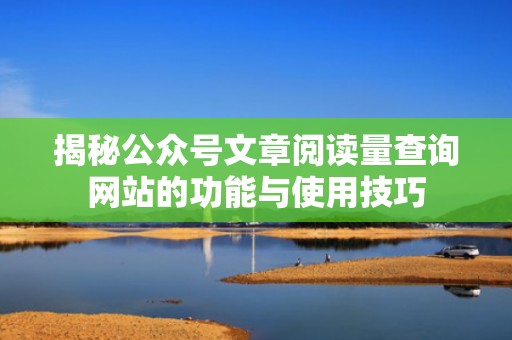 揭秘公众号文章阅读量查询网站的功能与使用技巧