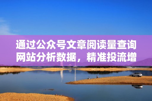 通过公众号文章阅读量查询网站分析数据，精准投流增粉