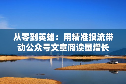 从零到英雄：用精准投流带动公众号文章阅读量增长