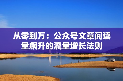 从零到万：公众号文章阅读量飙升的流量增长法则