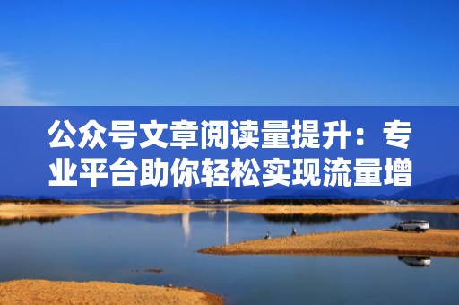 公众号文章阅读量提升：专业平台助你轻松实现流量增长