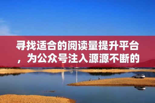 寻找适合的阅读量提升平台，为公众号注入源源不断的新活力