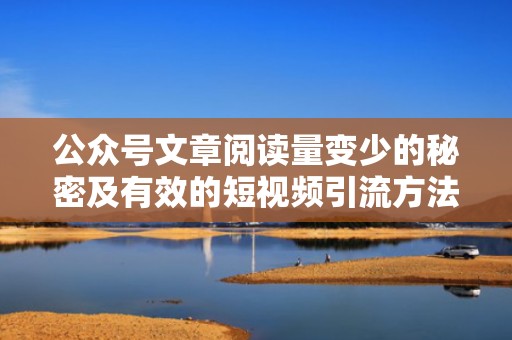 公众号文章阅读量变少的秘密及有效的短视频引流方法