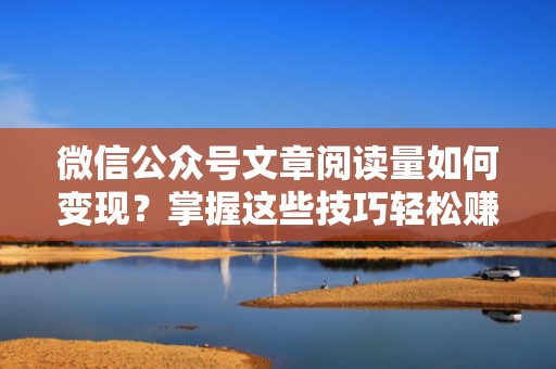 微信公众号文章阅读量如何变现？掌握这些技巧轻松赚钱