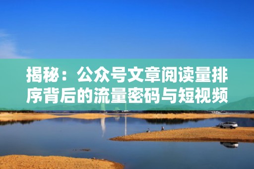 揭秘：公众号文章阅读量排序背后的流量密码与短视频投流策略