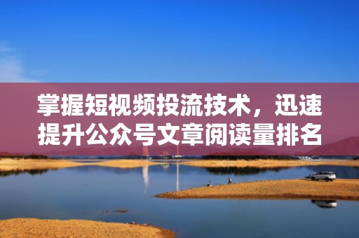 掌握短视频投流技术，迅速提升公众号文章阅读量排名