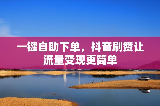 一键自助下单，抖音刷赞让流量变现更简单