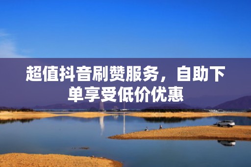 超值抖音刷赞服务，自助下单享受低价优惠