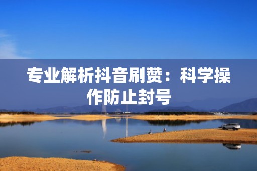 专业解析抖音刷赞：科学操作防止封号