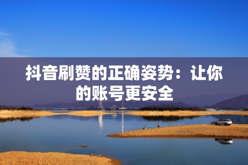 抖音刷赞的正确姿势：让你的账号更安全