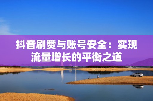 抖音刷赞与账号安全：实现流量增长的平衡之道