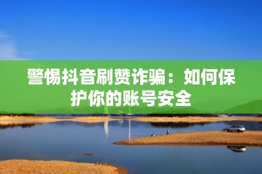 警惕抖音刷赞诈骗：如何保护你的账号安全