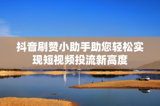 抖音刷赞小助手助您轻松实现短视频投流新高度