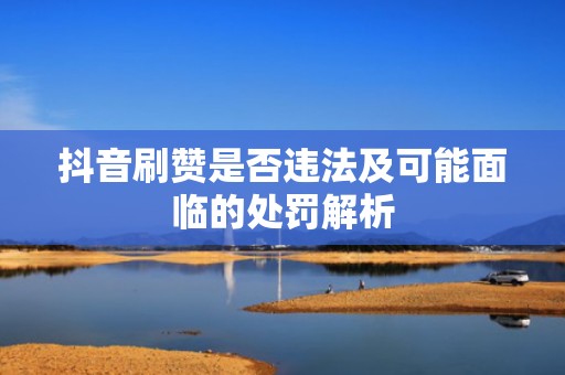 抖音刷赞是否违法及可能面临的处罚解析