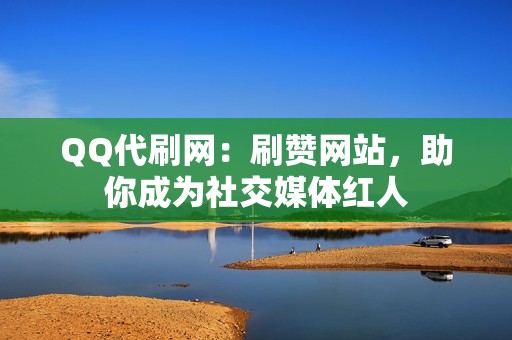 QQ代刷网：刷赞网站，助你成为社交媒体红人