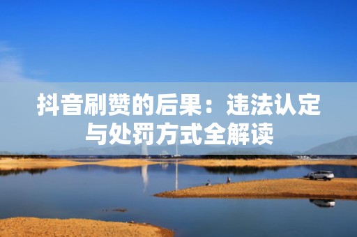 抖音刷赞的后果：违法认定与处罚方式全解读