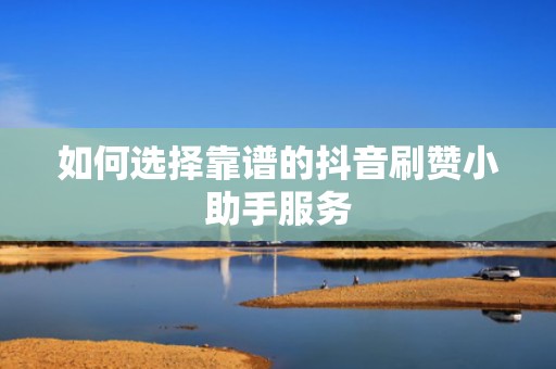 如何选择靠谱的抖音刷赞小助手服务