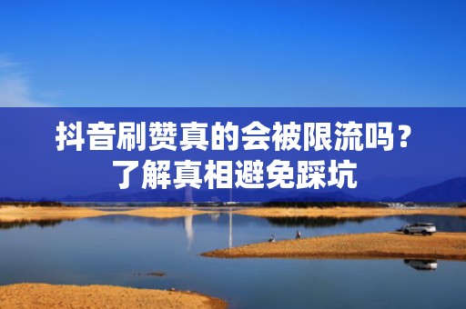 抖音刷赞真的会被限流吗？了解真相避免踩坑