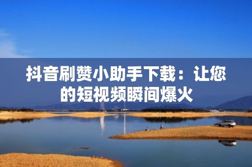 抖音刷赞小助手下载：让您的短视频瞬间爆火