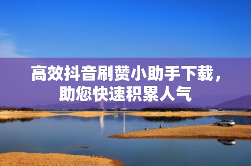 高效抖音刷赞小助手下载，助您快速积累人气