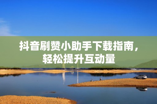 抖音刷赞小助手下载指南，轻松提升互动量