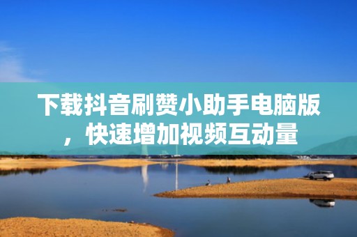 下载抖音刷赞小助手电脑版，快速增加视频互动量