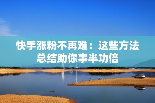 快手涨粉不再难：这些方法总结助你事半功倍