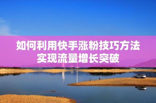 如何利用快手涨粉技巧方法实现流量增长突破