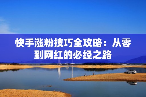 快手涨粉技巧全攻略:从零到网红的必经之路