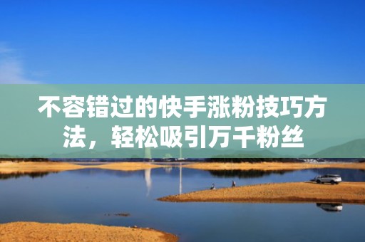 不容错过的快手涨粉技巧方法,轻松吸引万千粉丝