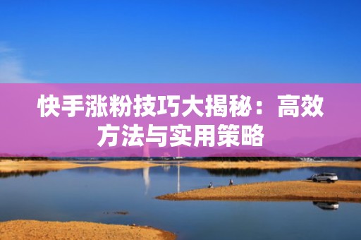 快手涨粉技巧大揭秘：高效方法与实用策略
