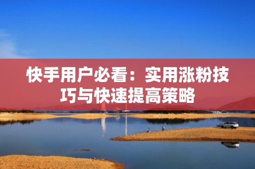 快手用户必看:实用涨粉技巧与快速提高策略