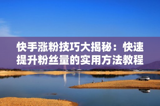 快手涨粉技巧大揭秘：快速提升粉丝量的实用方法教程