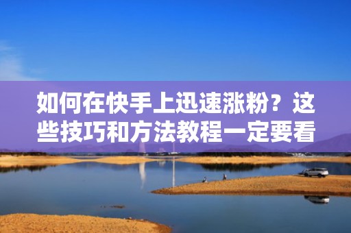 如何在快手上迅速涨粉？这些技巧和方法教程一定要看