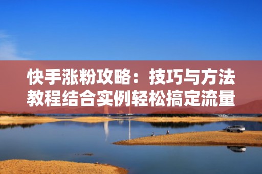 快手涨粉攻略:技巧与方法教程结合实例轻松搞定流量增长