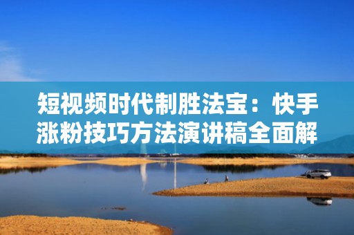 短视频时代制胜法宝：快手涨粉技巧方法演讲稿全面解析