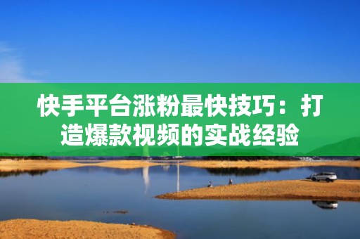 快手平台涨粉最快技巧：打造爆款视频的实战经验