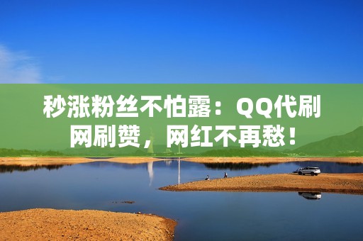 秒涨粉丝不怕露：QQ代刷网刷赞，网红不再愁！