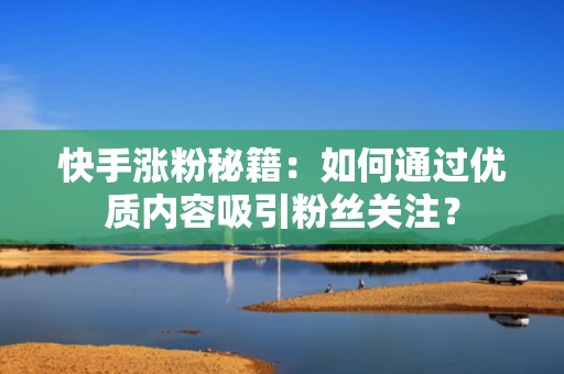 快手涨粉秘籍：如何通过优质内容吸引粉丝关注？