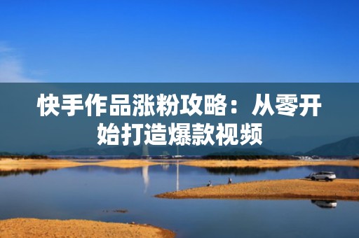 快手作品涨粉攻略：从零开始打造爆款视频