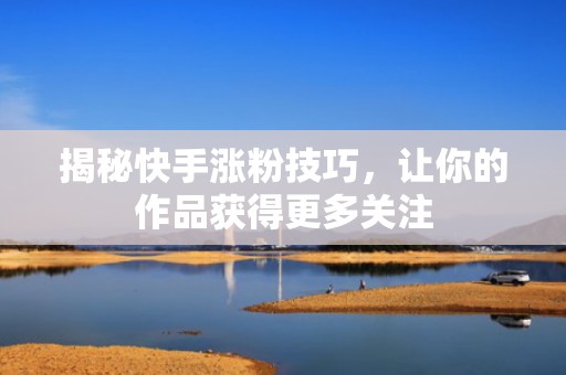 揭秘快手涨粉技巧，让你的作品获得更多关注