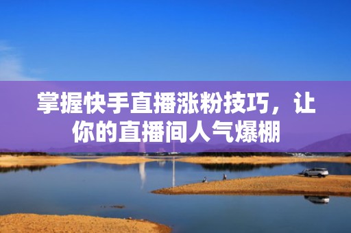 掌握快手直播涨粉技巧，让你的直播间人气爆棚