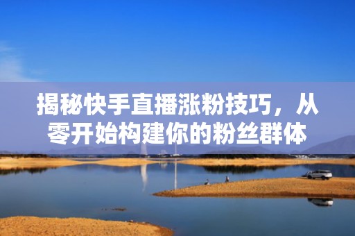 揭秘快手直播涨粉技巧,从零开始构建你的粉丝群体